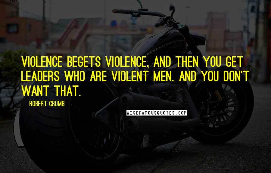 Robert Crumb Quotes: Violence begets violence, and then you get leaders who are violent men. And you don't want that.