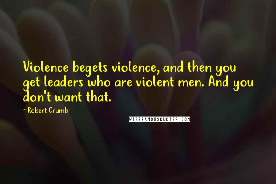 Robert Crumb Quotes: Violence begets violence, and then you get leaders who are violent men. And you don't want that.