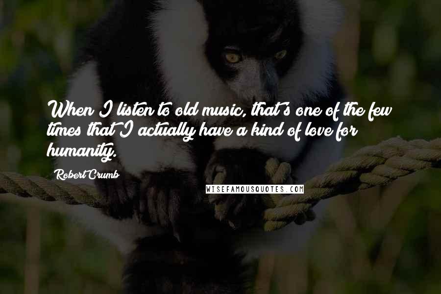 Robert Crumb Quotes: When I listen to old music, that's one of the few times that I actually have a kind of love for humanity.