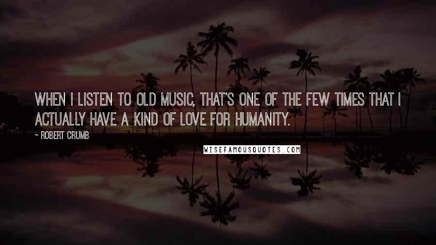 Robert Crumb Quotes: When I listen to old music, that's one of the few times that I actually have a kind of love for humanity.