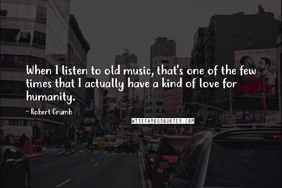 Robert Crumb Quotes: When I listen to old music, that's one of the few times that I actually have a kind of love for humanity.