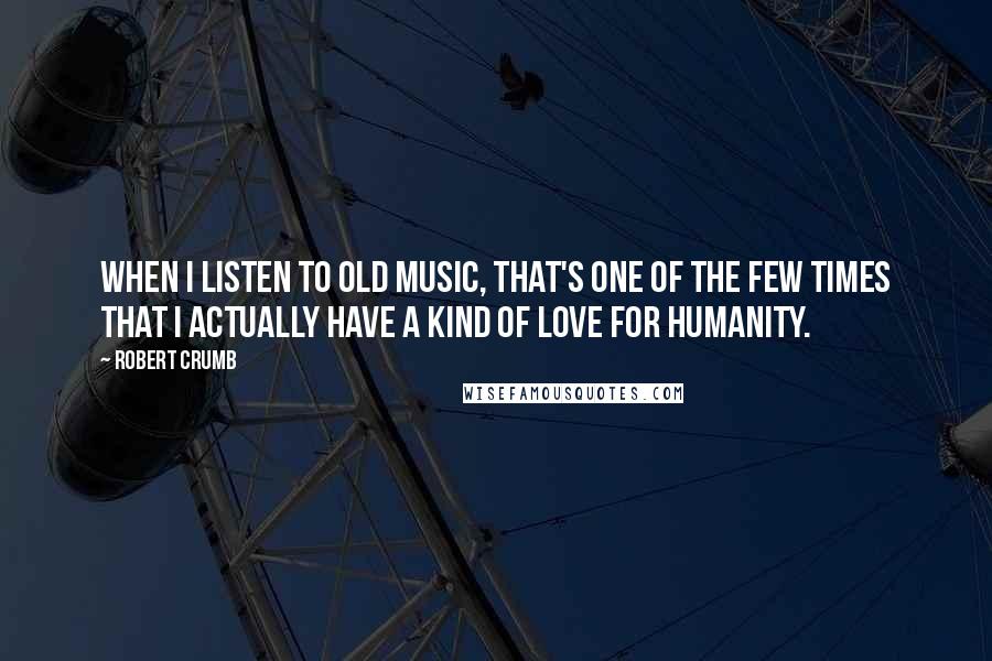 Robert Crumb Quotes: When I listen to old music, that's one of the few times that I actually have a kind of love for humanity.