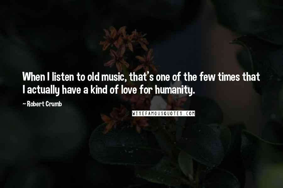 Robert Crumb Quotes: When I listen to old music, that's one of the few times that I actually have a kind of love for humanity.