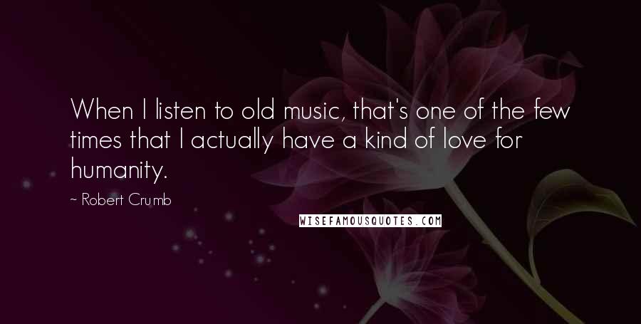 Robert Crumb Quotes: When I listen to old music, that's one of the few times that I actually have a kind of love for humanity.