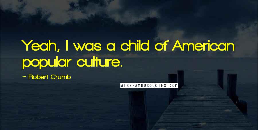 Robert Crumb Quotes: Yeah, I was a child of American popular culture.