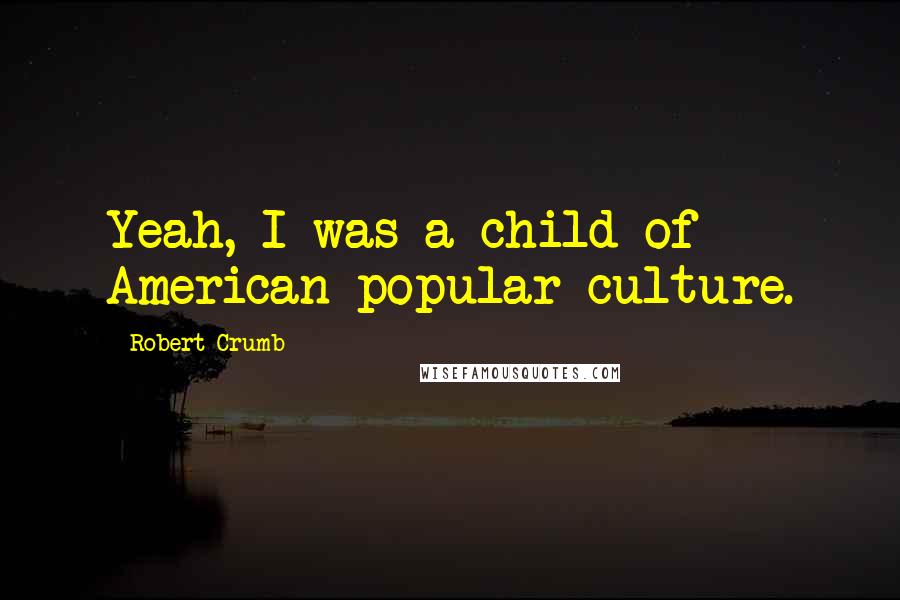 Robert Crumb Quotes: Yeah, I was a child of American popular culture.