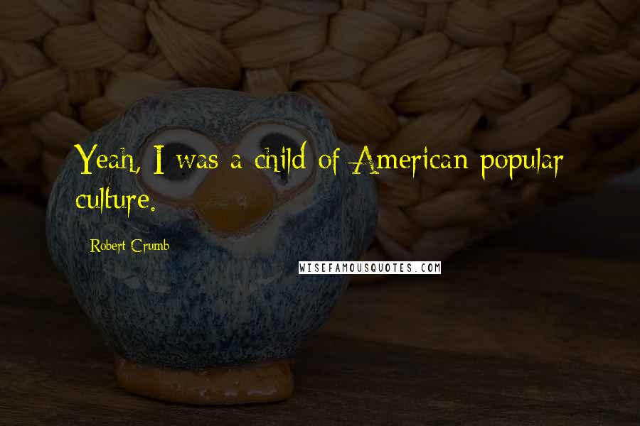 Robert Crumb Quotes: Yeah, I was a child of American popular culture.