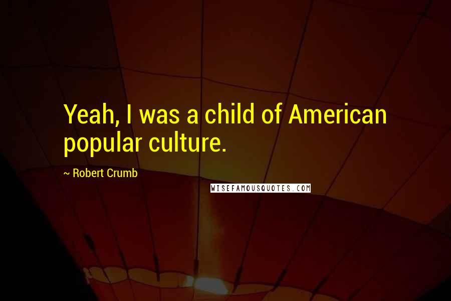 Robert Crumb Quotes: Yeah, I was a child of American popular culture.