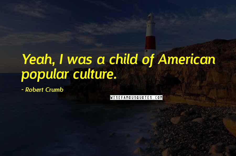 Robert Crumb Quotes: Yeah, I was a child of American popular culture.