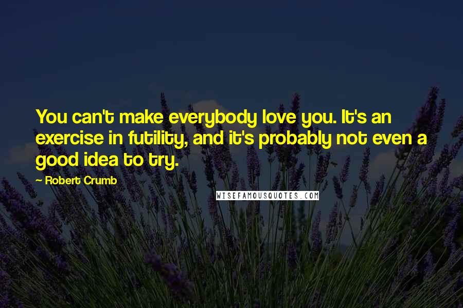 Robert Crumb Quotes: You can't make everybody love you. It's an exercise in futility, and it's probably not even a good idea to try.