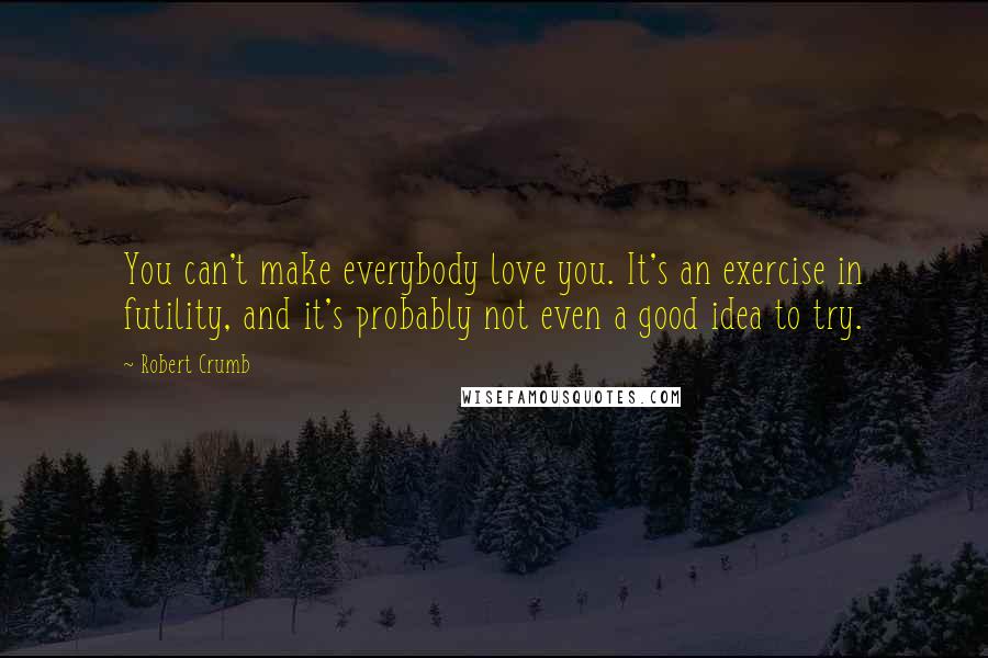 Robert Crumb Quotes: You can't make everybody love you. It's an exercise in futility, and it's probably not even a good idea to try.