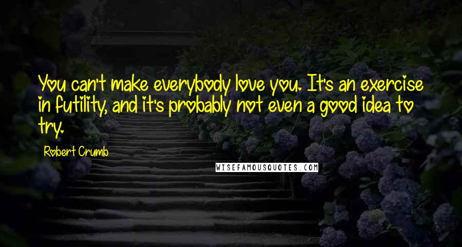 Robert Crumb Quotes: You can't make everybody love you. It's an exercise in futility, and it's probably not even a good idea to try.