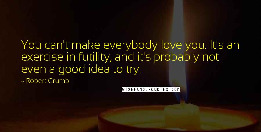 Robert Crumb Quotes: You can't make everybody love you. It's an exercise in futility, and it's probably not even a good idea to try.