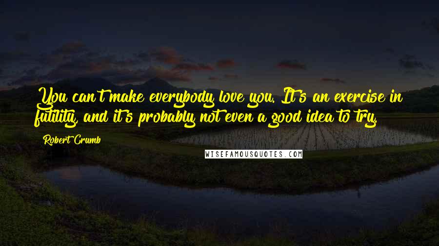 Robert Crumb Quotes: You can't make everybody love you. It's an exercise in futility, and it's probably not even a good idea to try.