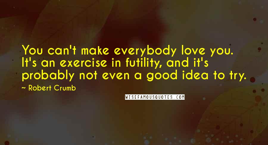 Robert Crumb Quotes: You can't make everybody love you. It's an exercise in futility, and it's probably not even a good idea to try.