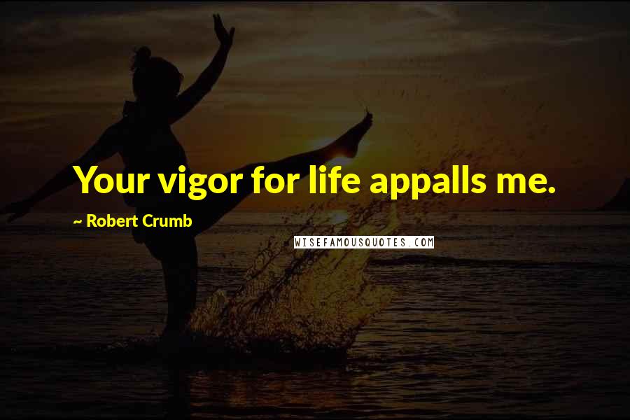 Robert Crumb Quotes: Your vigor for life appalls me.