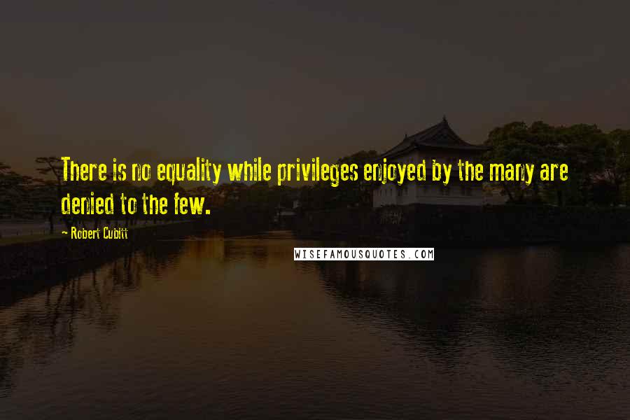 Robert Cubitt Quotes: There is no equality while privileges enjoyed by the many are denied to the few.