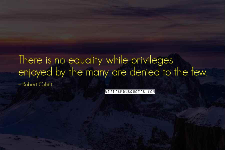 Robert Cubitt Quotes: There is no equality while privileges enjoyed by the many are denied to the few.