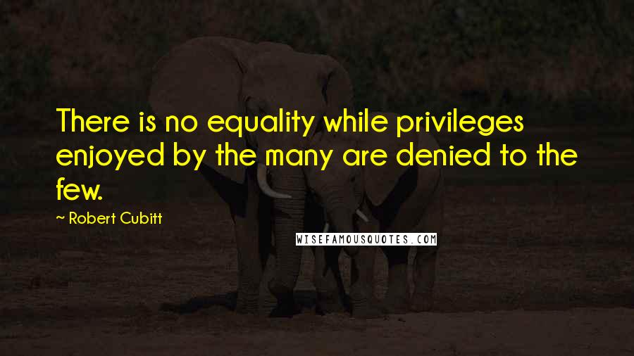 Robert Cubitt Quotes: There is no equality while privileges enjoyed by the many are denied to the few.