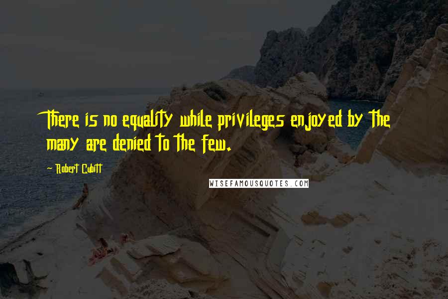 Robert Cubitt Quotes: There is no equality while privileges enjoyed by the many are denied to the few.