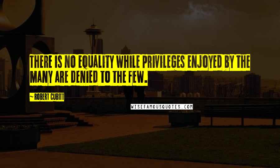 Robert Cubitt Quotes: There is no equality while privileges enjoyed by the many are denied to the few.