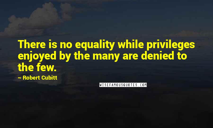 Robert Cubitt Quotes: There is no equality while privileges enjoyed by the many are denied to the few.