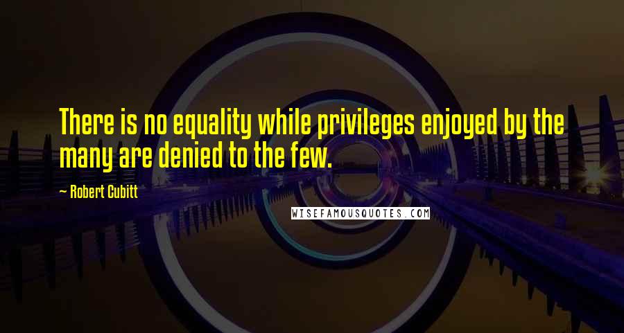 Robert Cubitt Quotes: There is no equality while privileges enjoyed by the many are denied to the few.