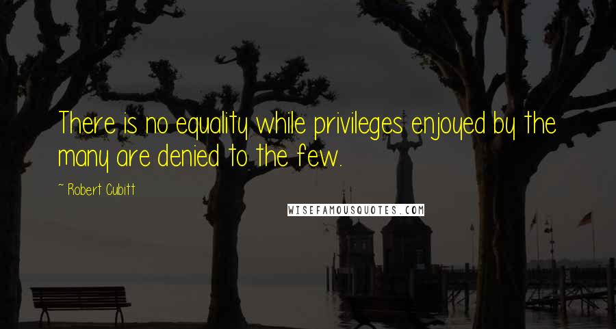 Robert Cubitt Quotes: There is no equality while privileges enjoyed by the many are denied to the few.