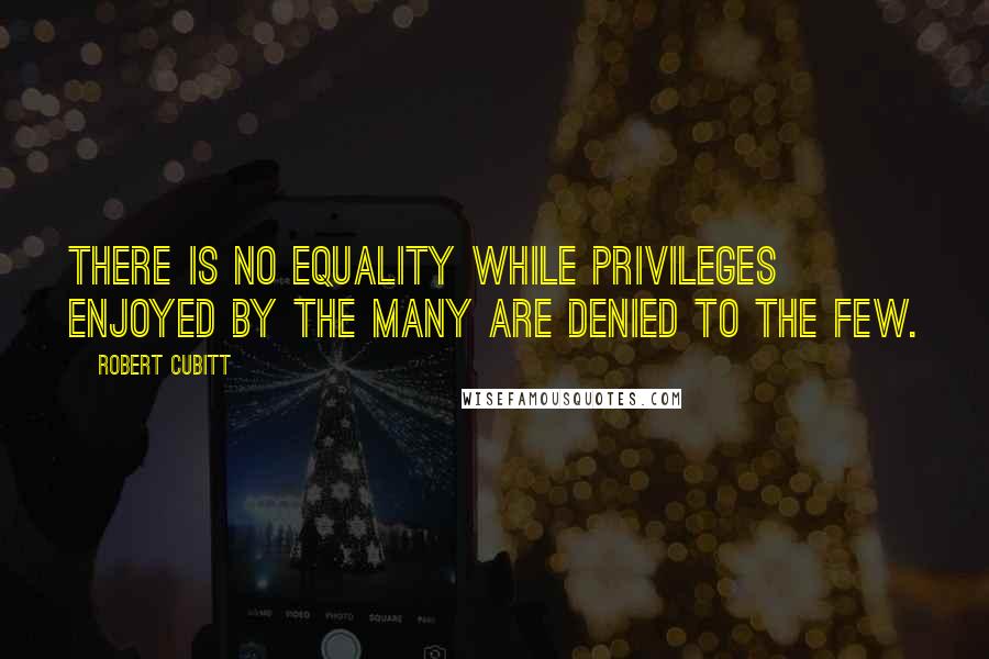 Robert Cubitt Quotes: There is no equality while privileges enjoyed by the many are denied to the few.