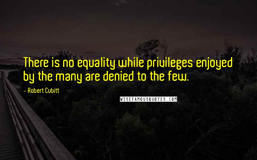 Robert Cubitt Quotes: There is no equality while privileges enjoyed by the many are denied to the few.