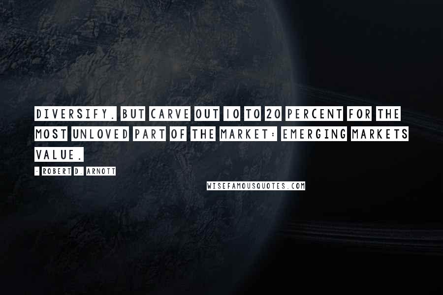 Robert D. Arnott Quotes: Diversify. But carve out 10 to 20 percent for the most unloved part of the market: emerging markets value.