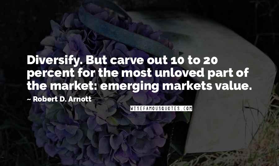 Robert D. Arnott Quotes: Diversify. But carve out 10 to 20 percent for the most unloved part of the market: emerging markets value.