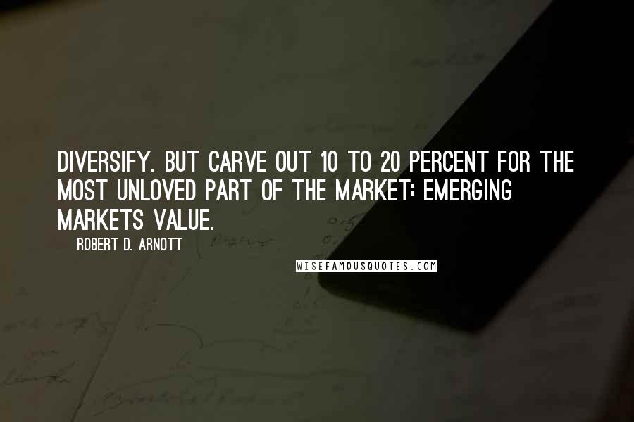 Robert D. Arnott Quotes: Diversify. But carve out 10 to 20 percent for the most unloved part of the market: emerging markets value.