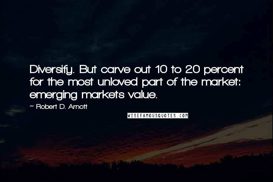 Robert D. Arnott Quotes: Diversify. But carve out 10 to 20 percent for the most unloved part of the market: emerging markets value.