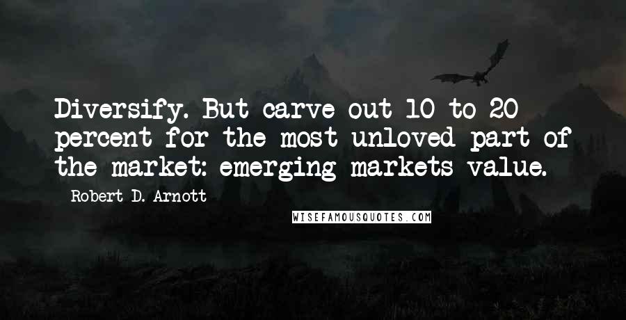 Robert D. Arnott Quotes: Diversify. But carve out 10 to 20 percent for the most unloved part of the market: emerging markets value.