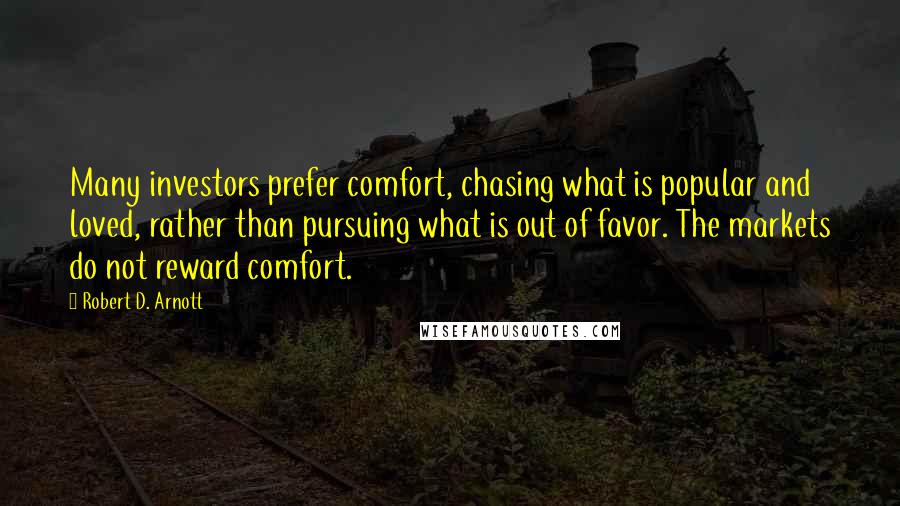 Robert D. Arnott Quotes: Many investors prefer comfort, chasing what is popular and loved, rather than pursuing what is out of favor. The markets do not reward comfort.