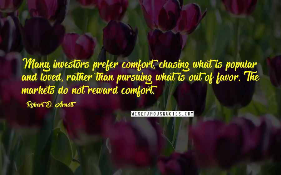 Robert D. Arnott Quotes: Many investors prefer comfort, chasing what is popular and loved, rather than pursuing what is out of favor. The markets do not reward comfort.