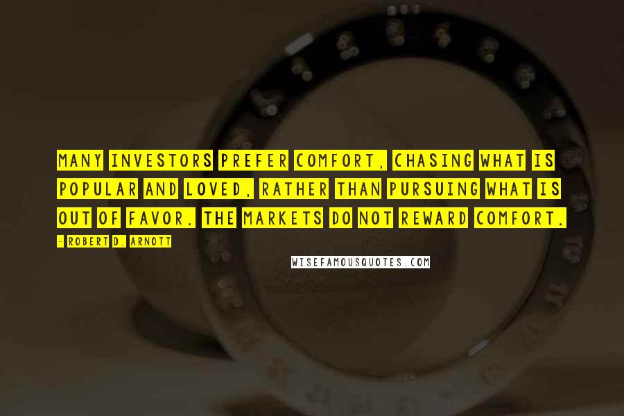 Robert D. Arnott Quotes: Many investors prefer comfort, chasing what is popular and loved, rather than pursuing what is out of favor. The markets do not reward comfort.