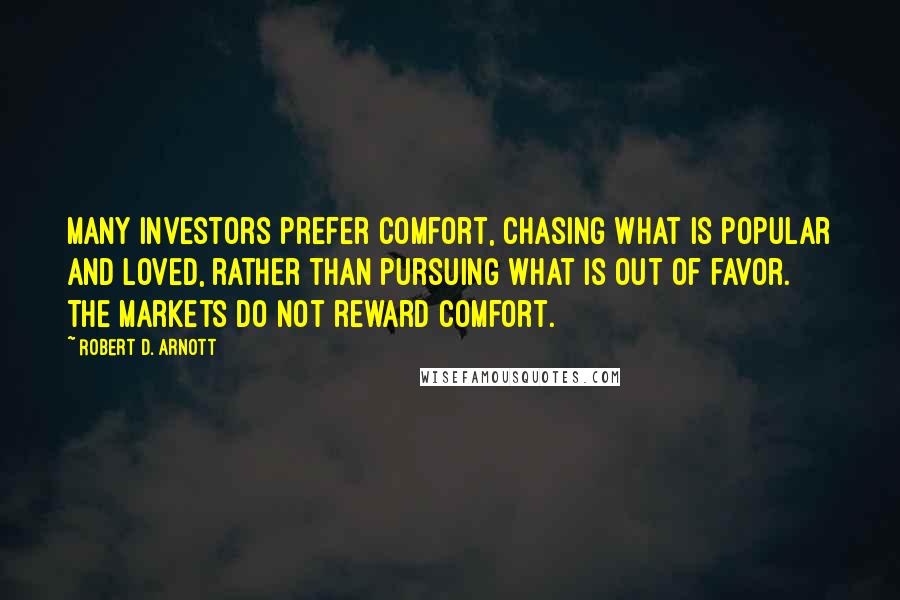 Robert D. Arnott Quotes: Many investors prefer comfort, chasing what is popular and loved, rather than pursuing what is out of favor. The markets do not reward comfort.