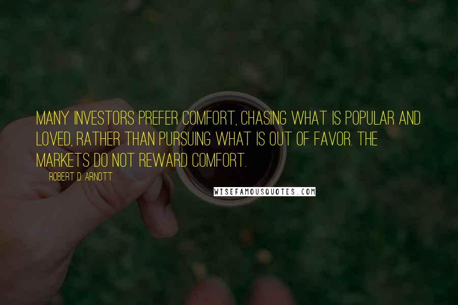 Robert D. Arnott Quotes: Many investors prefer comfort, chasing what is popular and loved, rather than pursuing what is out of favor. The markets do not reward comfort.