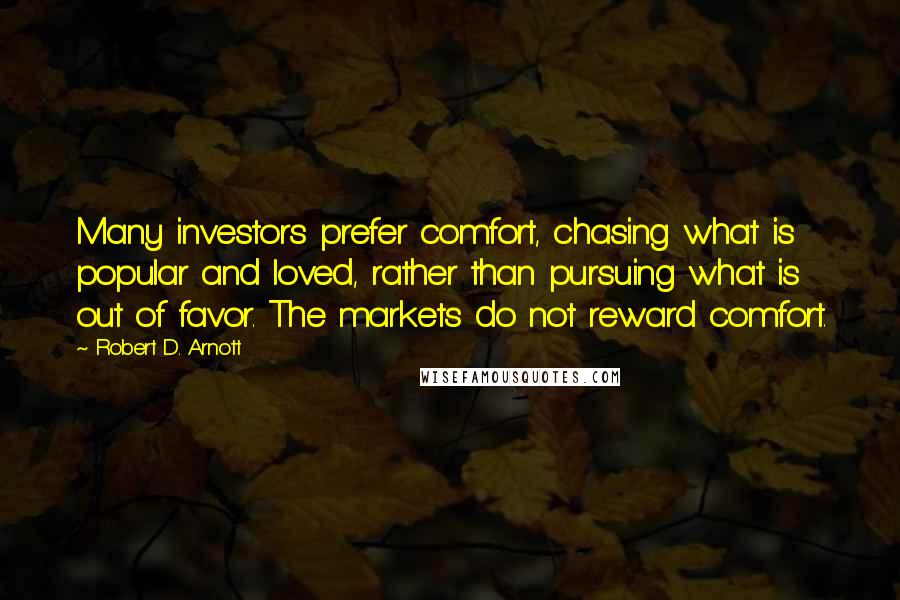 Robert D. Arnott Quotes: Many investors prefer comfort, chasing what is popular and loved, rather than pursuing what is out of favor. The markets do not reward comfort.