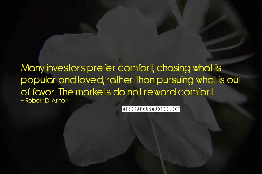 Robert D. Arnott Quotes: Many investors prefer comfort, chasing what is popular and loved, rather than pursuing what is out of favor. The markets do not reward comfort.