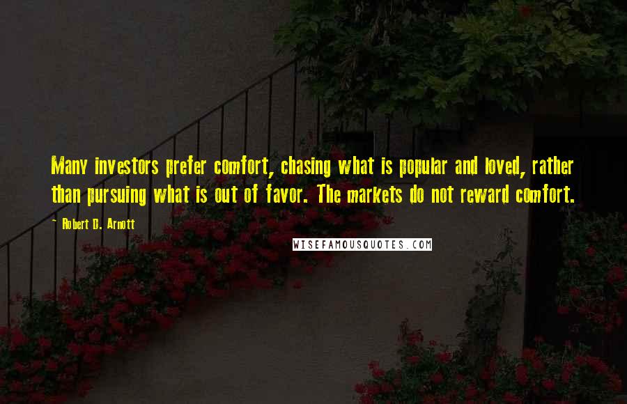 Robert D. Arnott Quotes: Many investors prefer comfort, chasing what is popular and loved, rather than pursuing what is out of favor. The markets do not reward comfort.