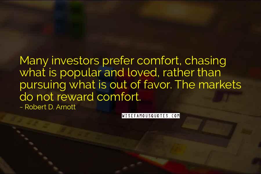 Robert D. Arnott Quotes: Many investors prefer comfort, chasing what is popular and loved, rather than pursuing what is out of favor. The markets do not reward comfort.