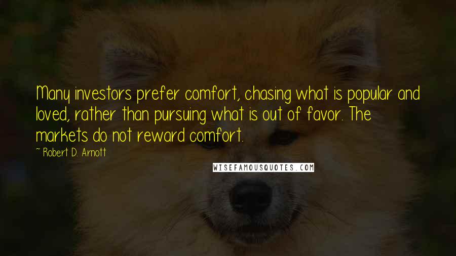 Robert D. Arnott Quotes: Many investors prefer comfort, chasing what is popular and loved, rather than pursuing what is out of favor. The markets do not reward comfort.
