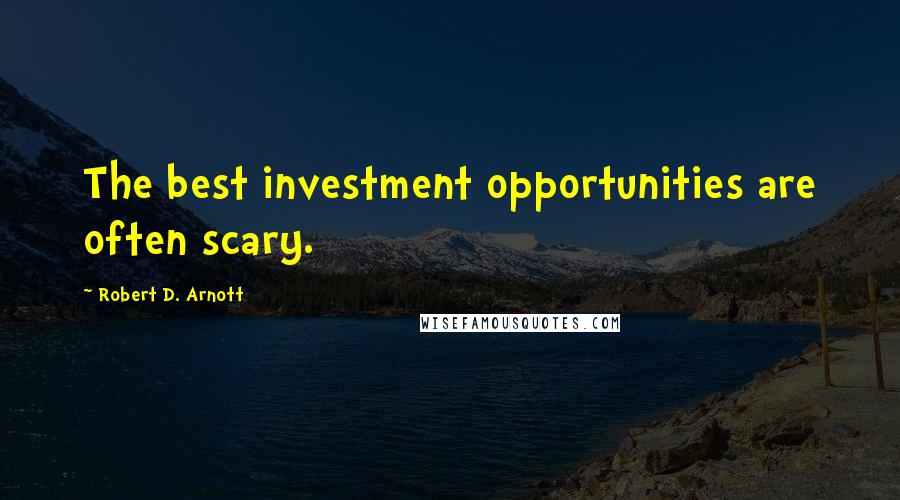 Robert D. Arnott Quotes: The best investment opportunities are often scary.