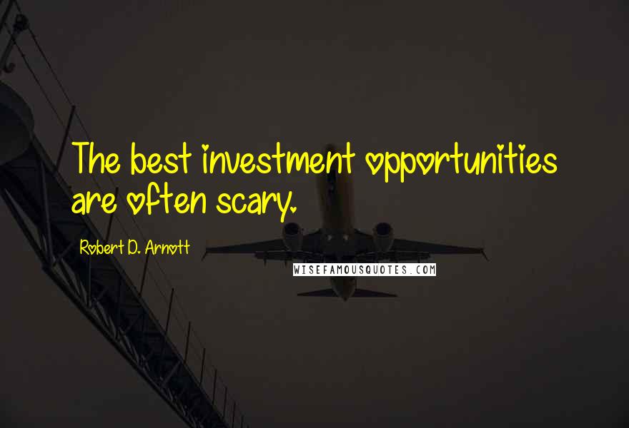 Robert D. Arnott Quotes: The best investment opportunities are often scary.