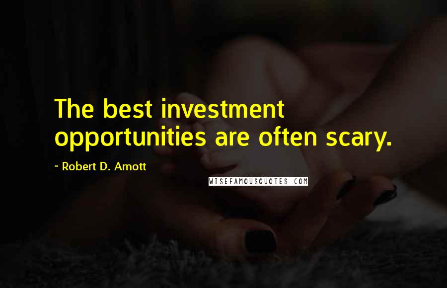 Robert D. Arnott Quotes: The best investment opportunities are often scary.