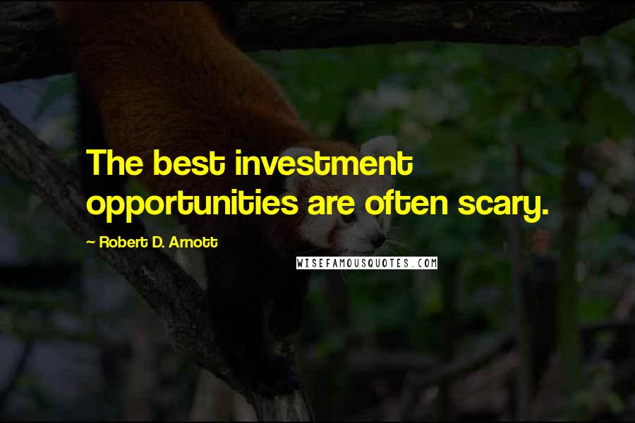 Robert D. Arnott Quotes: The best investment opportunities are often scary.