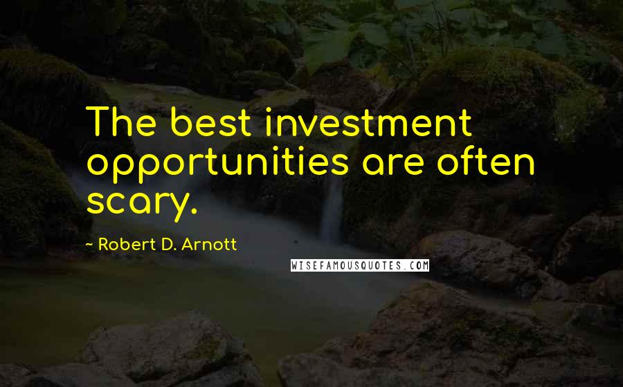 Robert D. Arnott Quotes: The best investment opportunities are often scary.